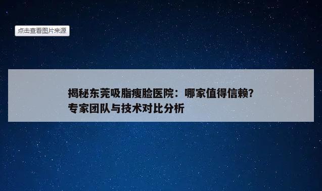 揭秘东莞吸脂瘦脸医院：哪家值得信赖？专家团队与技术对比分析