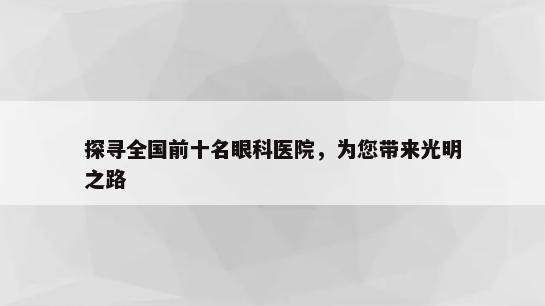 探寻全国前十名眼科医院，为您带来光明之路