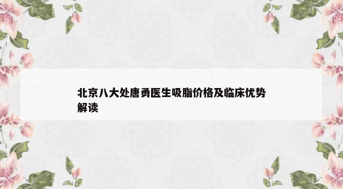 北京八大处唐勇医生吸脂价格及临床优势解读