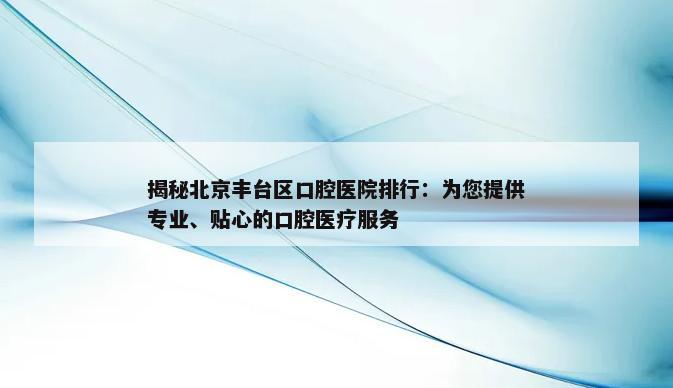 揭秘北京丰台区口腔医院排行：为您提供专业、贴心的口腔医疗服务