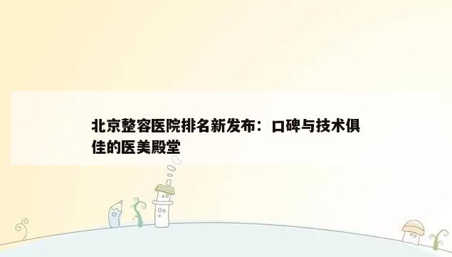 北京整容医院排名新发布：口碑与技术俱佳的医美殿堂