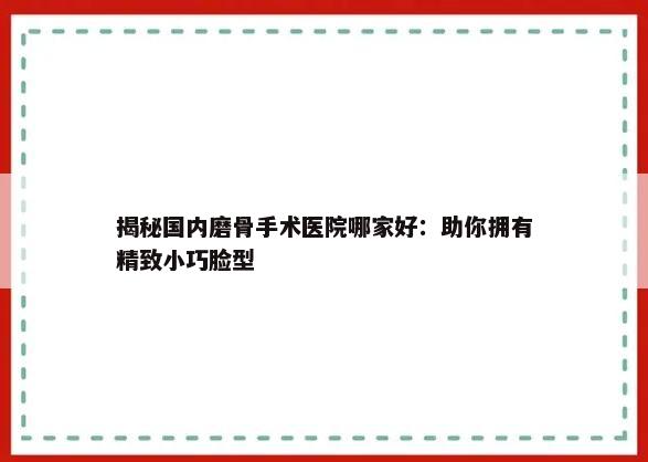 揭秘国内磨骨手术医院哪家好：助你拥有精致小巧脸型