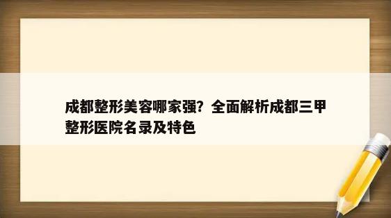 成都整形美容哪家强？全面解析成都三甲整形医院名录及特色