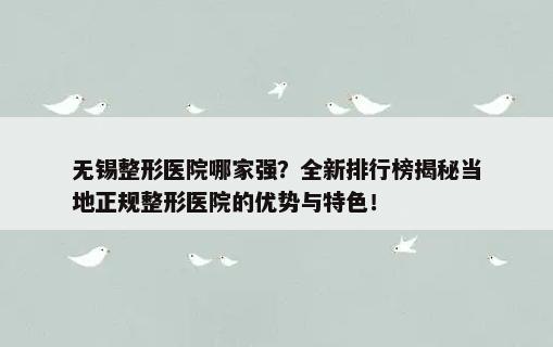 无锡整形医院哪家强？全新排行榜揭秘当地正规整形医院的优势与特色！