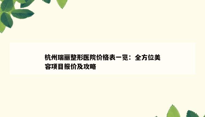 杭州瑞丽整形医院价格表一览：全方位美容项目报价及攻略