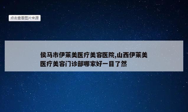 侯马市伊莱美医疗美容医院,山西伊莱美医疗美容门诊部哪家好一目了然