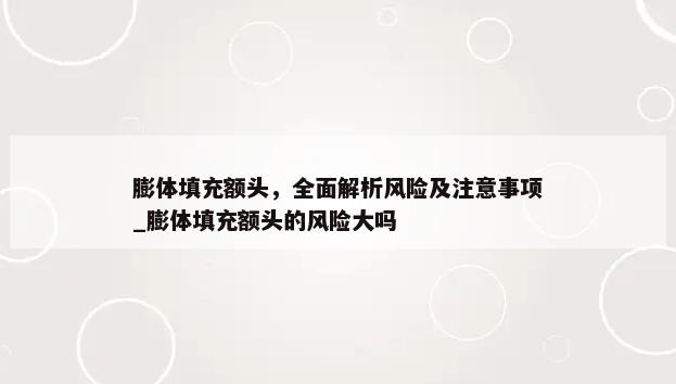 膨体填充额头，全面解析风险及注意事项_膨体填充额头的风险大吗