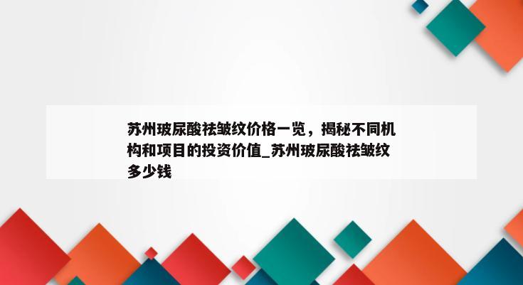 苏州玻尿酸祛皱纹价格一览，揭秘不同机构和项目的投资价值_苏州玻尿酸祛皱纹多少钱