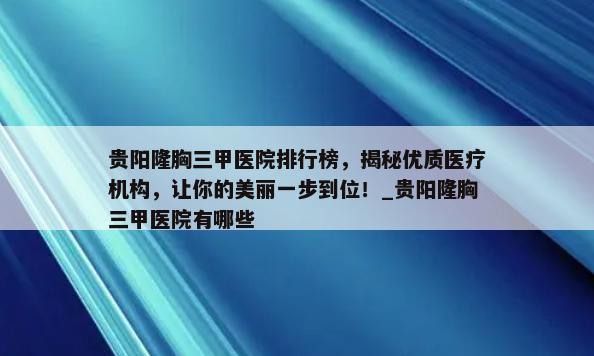 贵阳隆胸三甲医院排行榜，揭秘优质医疗机构，让你的美丽一步到位！_贵阳隆胸三甲医院有哪些