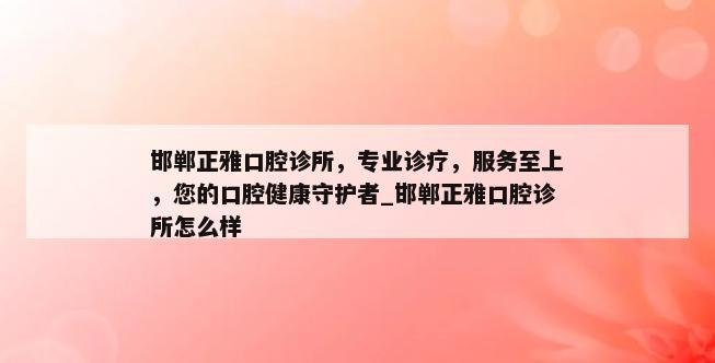 邯郸正雅口腔诊所，专业诊疗，服务至上，您的口腔健康守护者_邯郸正雅口腔诊所怎么样