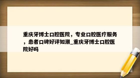 重庆牙博士口腔医院，专业口腔医疗服务，患者口碑好评如潮_重庆牙博士口腔医院好吗