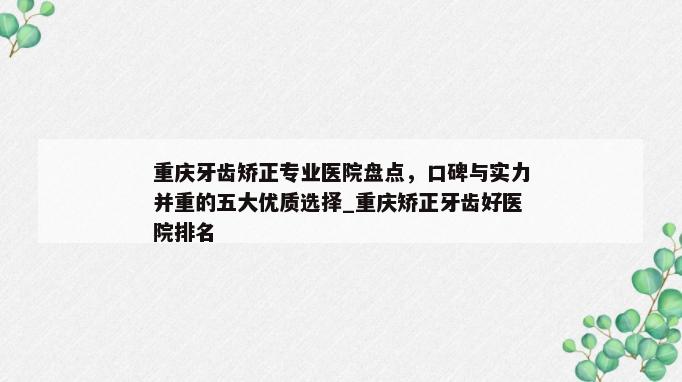 重庆牙齿矫正专业医院盘点，口碑与实力并重的五大优质选择_重庆矫正牙齿好医院排名