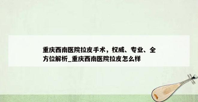 重庆西南医院拉皮手术，权威、专业、全方位解析_重庆西南医院拉皮怎么样