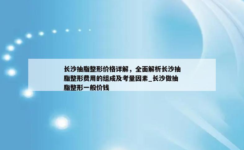 长沙抽脂整形价格详解，全面解析长沙抽脂整形费用的组成及考量因素_长沙做抽脂整形一般价钱