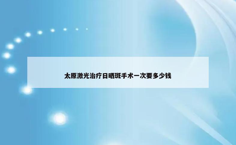 太原激光治疗日晒斑手术一次要多少钱