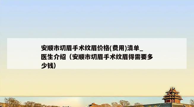 安顺市切眉手术纹眉价格(费用)清单_医生介绍（安顺市切眉手术纹眉得需要多少钱）