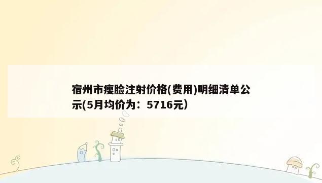 宿州市瘦脸注射价格(费用)明细清单公示(5月均价为：5716元）