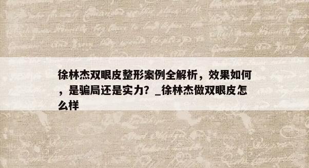 徐林杰双眼皮整形案例全解析，效果如何，是骗局还是实力？_徐林杰做双眼皮怎么样