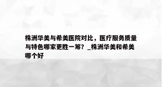 株洲华美与希美医院对比，医疗服务质量与特色哪家更胜一筹？_株洲华美和希美哪个好