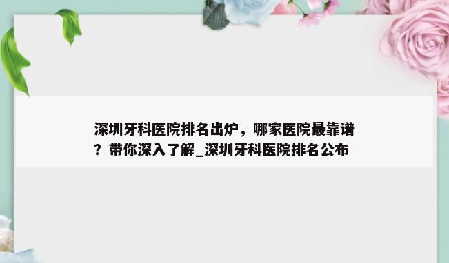 深圳牙科医院排名出炉，哪家医院最靠谱？带你深入了解_深圳牙科医院排名公布