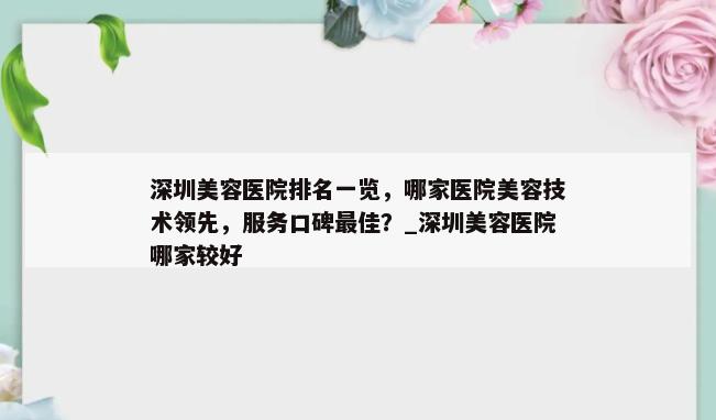 深圳美容医院排名一览，哪家医院美容技术领先，服务口碑最佳？_深圳美容医院哪家较好