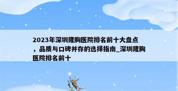 2023年深圳隆胸医院排名前十大盘点，品质与口碑并存的选择指南_深圳隆胸医院排名前十