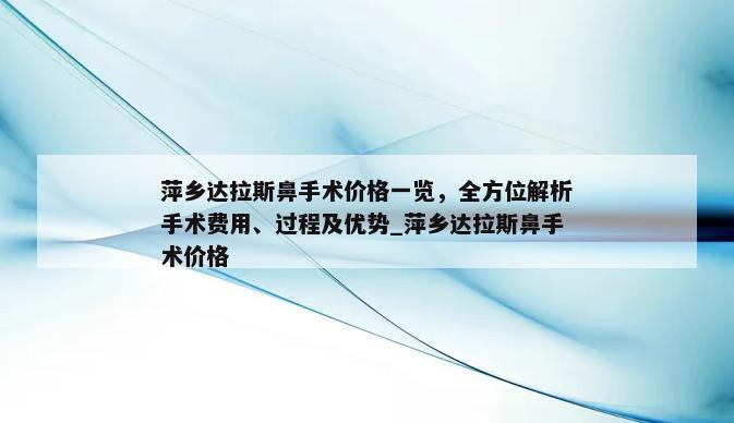 萍乡达拉斯鼻手术价格一览，全方位解析手术费用、过程及优势_萍乡达拉斯鼻手术价格