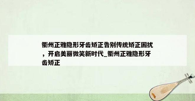 衢州正雅隐形牙齿矫正告别传统矫正困扰，开启美丽微笑新时代_衢州正雅隐形牙齿矫正