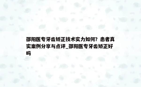 邵阳医专牙齿矫正技术实力如何？患者真实案例分享与点评_邵阳医专牙齿矫正好吗