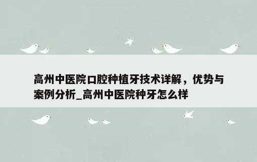 高州中医院口腔种植牙技术详解，优势与案例分析_高州中医院种牙怎么样