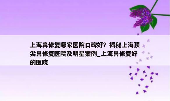 上海鼻修复哪家医院口碑好？揭秘上海顶尖鼻修复医院及明星案例_上海鼻修复好的医院