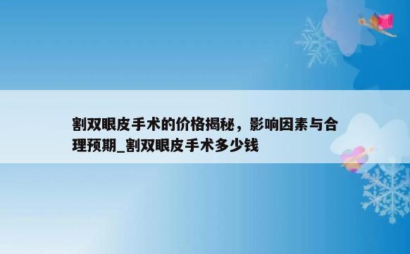 割双眼皮手术的价格揭秘，影响因素与合理预期_割双眼皮手术多少钱