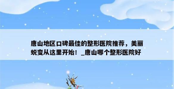 唐山地区口碑最佳的整形医院推荐，美丽蜕变从这里开始！_唐山哪个整形医院好