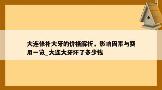 大连修补大牙的价格解析，影响因素与费用一览_大连大牙坏了多少钱