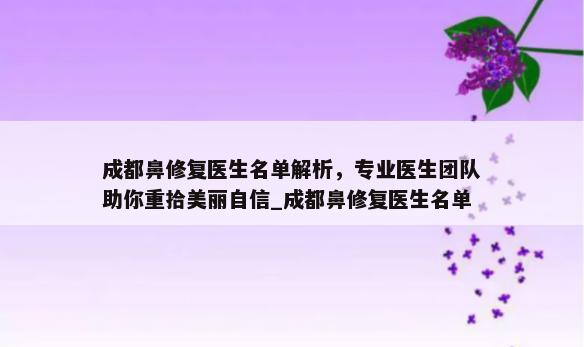 成都鼻修复医生名单解析，专业医生团队助你重拾美丽自信_成都鼻修复医生名单