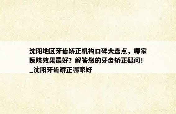 沈阳地区牙齿矫正机构口碑大盘点，哪家医院效果最好？解答您的牙齿矫正疑问！_沈阳牙齿矫正哪家好