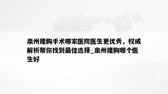 泉州隆胸手术哪家医院医生更优秀，权威解析帮你找到最佳选择_泉州隆胸哪个医生好