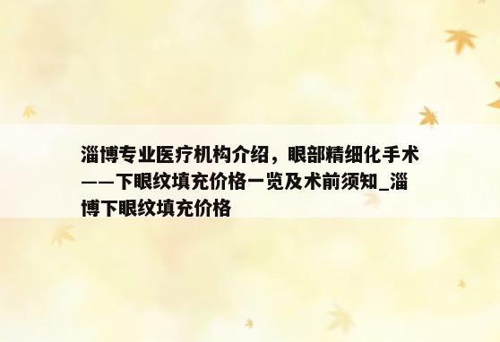 淄博专业医疗机构介绍，眼部精细化手术——下眼纹填充价格一览及术前须知_淄博下眼纹填充价格