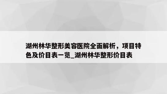 湖州林华整形美容医院全面解析，项目特色及价目表一览_湖州林华整形价目表