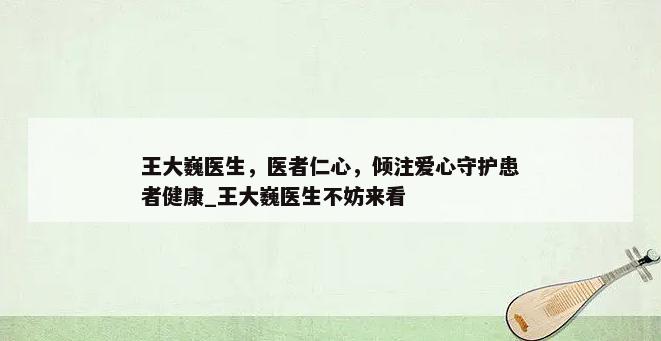 王大巍医生，医者仁心，倾注爱心守护患者健康_王大巍医生不妨来看