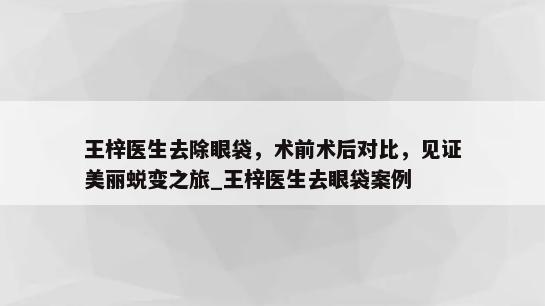 王梓医生去除眼袋，术前术后对比，见证美丽蜕变之旅_王梓医生去眼袋案例