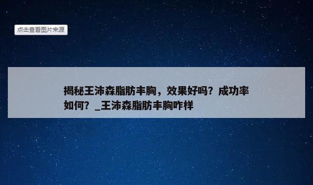 揭秘王沛森脂肪丰胸，效果好吗？成功率如何？_王沛森脂肪丰胸咋样