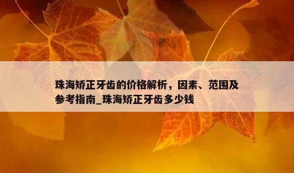 珠海矫正牙齿的价格解析，因素、范围及参考指南_珠海矫正牙齿多少钱