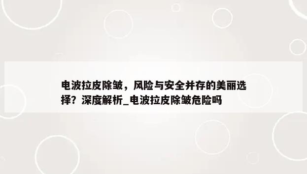 电波拉皮除皱，风险与安全并存的美丽选择？深度解析_电波拉皮除皱危险吗