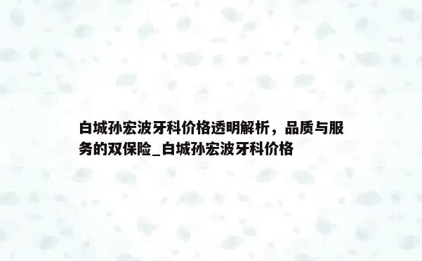 白城孙宏波牙科价格透明解析，品质与服务的双保险_白城孙宏波牙科价格