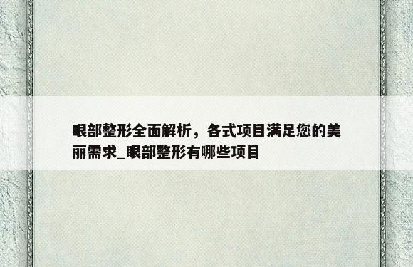 眼部整形全面解析，各式项目满足您的美丽需求_眼部整形有哪些项目