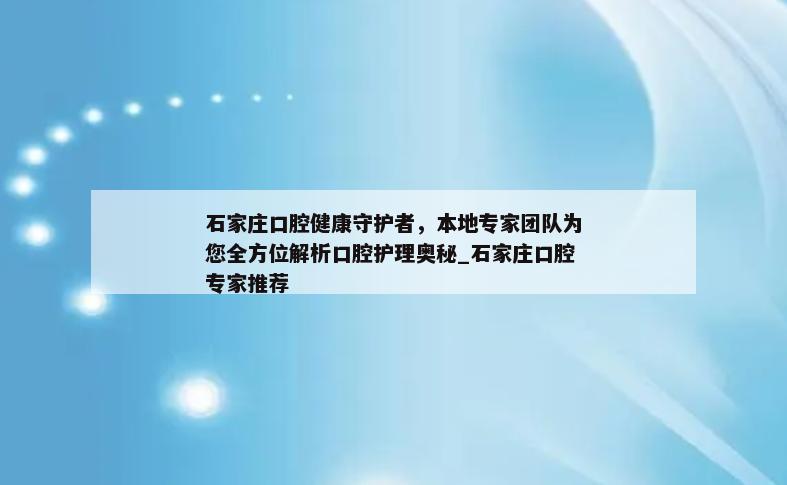 石家庄口腔健康守护者，本地专家团队为您全方位解析口腔护理奥秘_石家庄口腔专家推荐