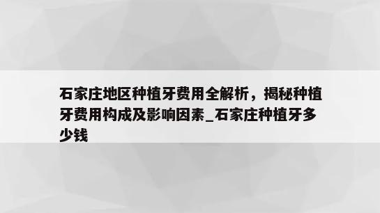 石家庄地区种植牙费用全解析，揭秘种植牙费用构成及影响因素_石家庄种植牙多少钱