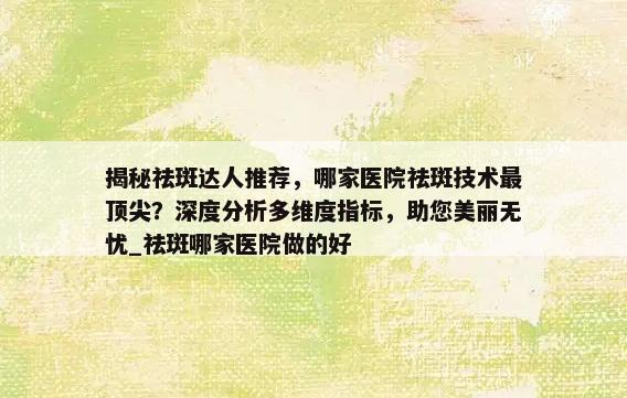 揭秘祛斑达人推荐，哪家医院祛斑技术最顶尖？深度分析多维度指标，助您美丽无忧_祛斑哪家医院做的好