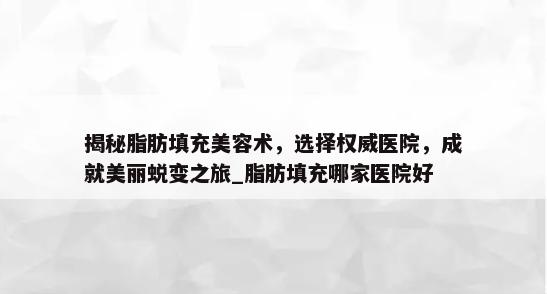 揭秘脂肪填充美容术，选择权威医院，成就美丽蜕变之旅_脂肪填充哪家医院好